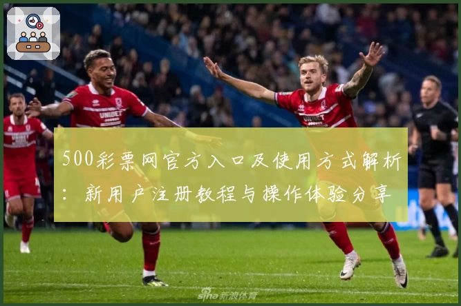 500彩票网官方入口及使用方式解析：新用户注册教程与操作体验分享