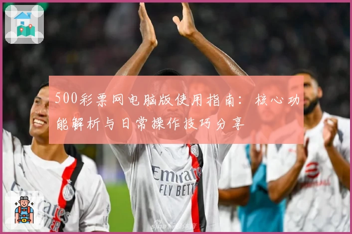 500彩票网电脑版使用指南：核心功能解析与日常操作技巧分享