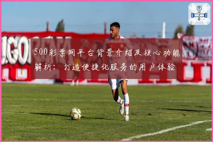 500彩票网平台背景介绍及核心功能解析：打造便捷化服务的用户体验