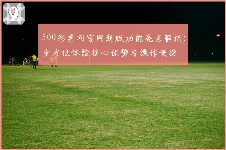 500彩票网官网新版功能亮点解析：全方位体验核心优势与操作便捷