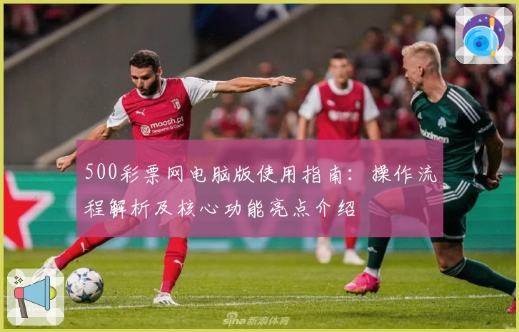 500彩票网电脑版使用指南：操作流程解析及核心功能亮点介绍