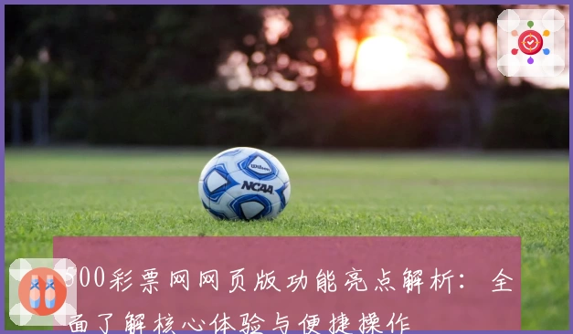 500彩票网网页版功能亮点解析：全面了解核心体验与便捷操作