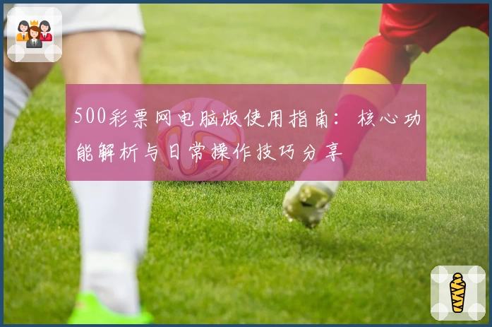 500彩票网电脑版使用指南：核心功能解析与日常操作技巧分享