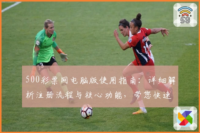 500彩票网电脑版使用指南：详细解析注册流程与核心功能，带您快速上手平台体验