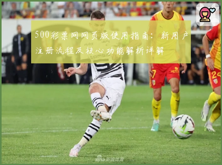 500彩票网网页版使用指南：新用户注册流程及核心功能解析详解
