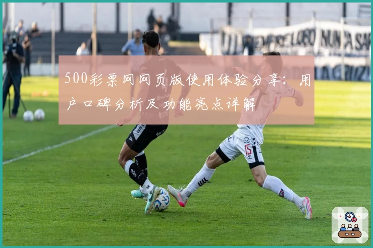 500彩票网网页版使用体验分享：用户口碑分析及功能亮点详解