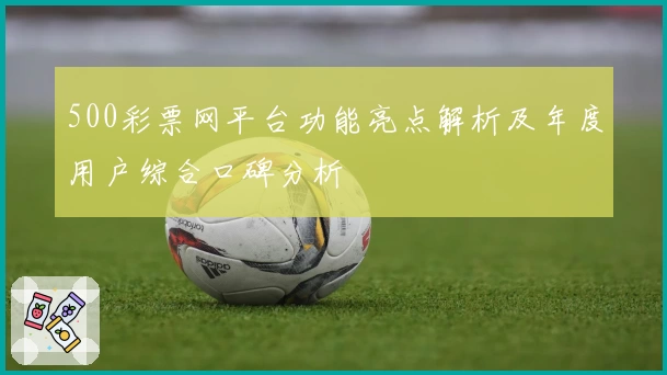 500彩票网平台功能亮点解析及年度用户综合口碑分析
