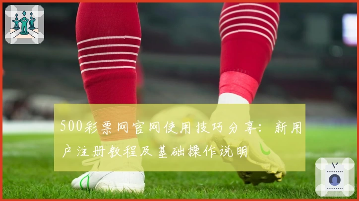 500彩票网官网使用技巧分享：新用户注册教程及基础操作说明
