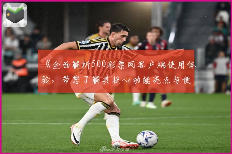 《全面解析500彩票网客户端使用体验，带您了解其核心功能亮点与便捷操作方法》