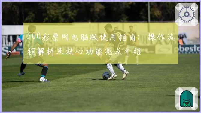 500彩票网电脑版使用指南：操作流程解析及核心功能亮点介绍