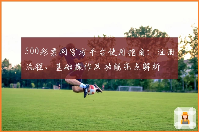 500彩票网官方平台使用指南：注册流程、基础操作及功能亮点解析