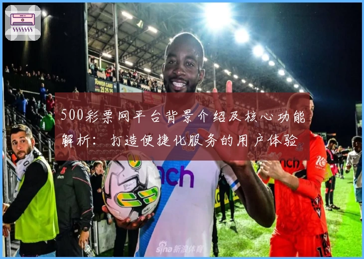 500彩票网平台背景介绍及核心功能解析：打造便捷化服务的用户体验