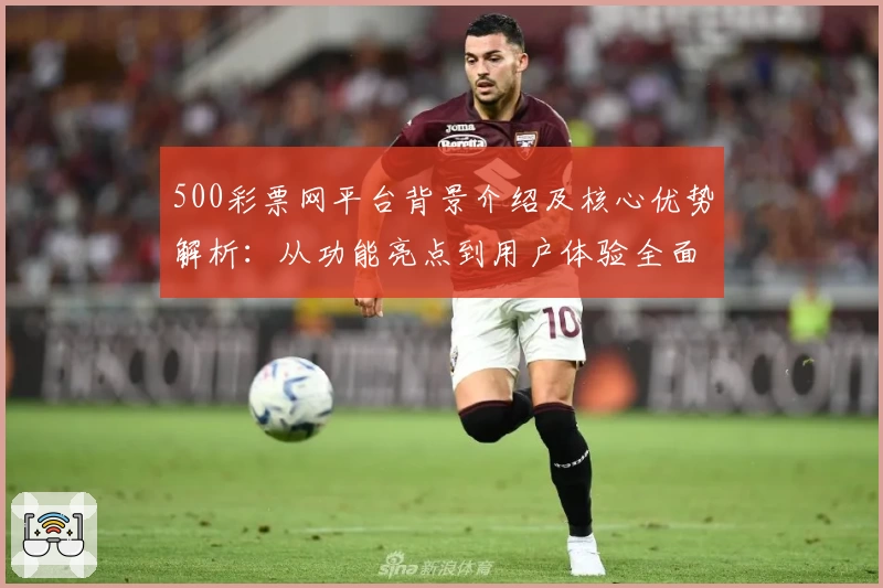 500彩票网平台背景介绍及核心优势解析：从功能亮点到用户体验全面剖析