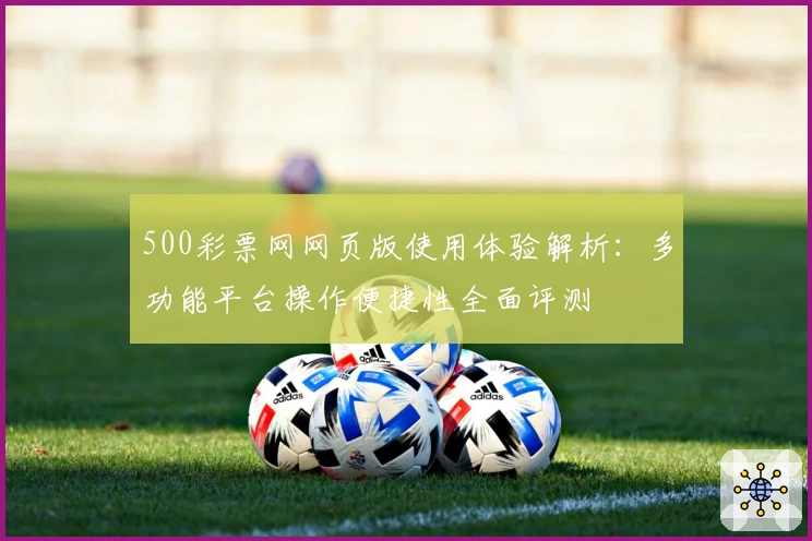 500彩票网网页版使用体验解析：多功能平台操作便捷性全面评测