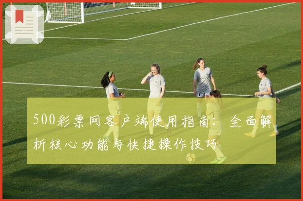 500彩票网客户端使用指南：全面解析核心功能与快捷操作技巧