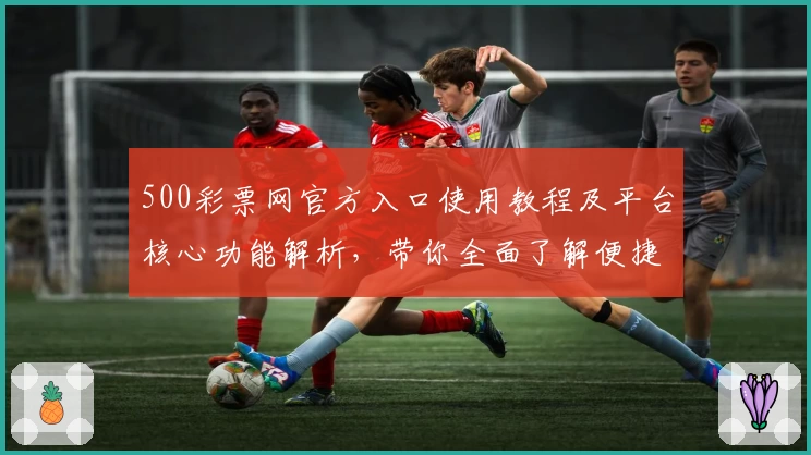 500彩票网官方入口使用教程及平台核心功能解析，带你全面了解便捷购彩体验新选择