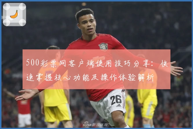 500彩票网客户端使用技巧分享：快速掌握核心功能及操作体验解析