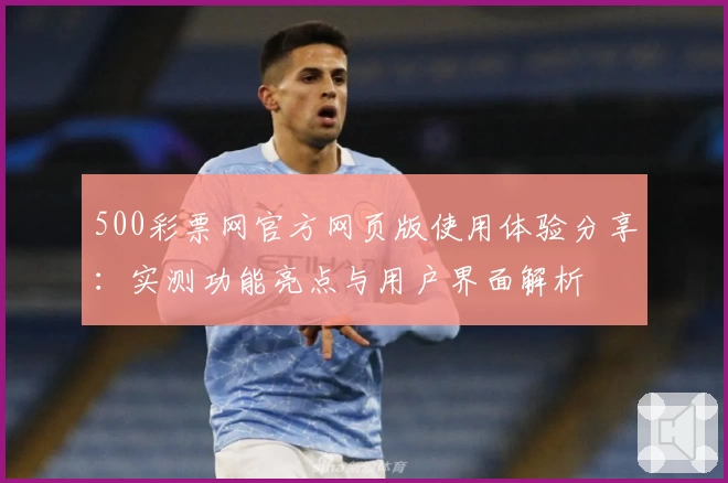 500彩票网官方网页版使用体验分享：实测功能亮点与用户界面解析