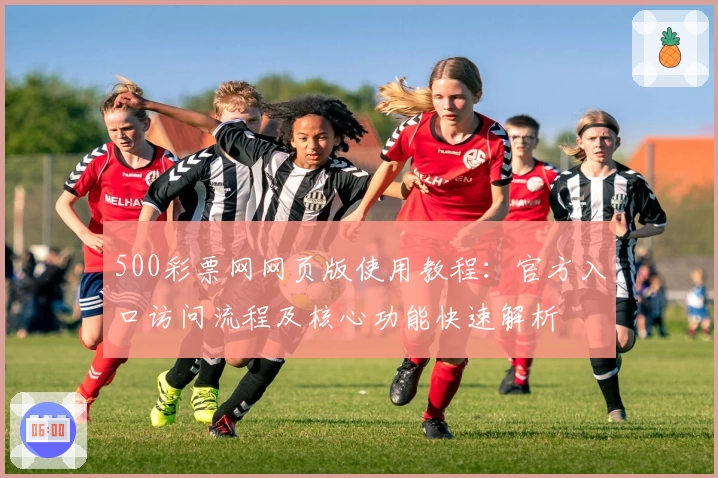 500彩票网网页版使用教程：官方入口访问流程及核心功能快速解析