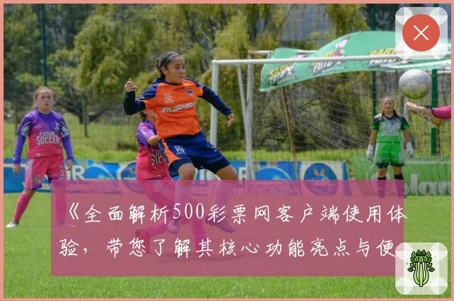 《全面解析500彩票网客户端使用体验，带您了解其核心功能亮点与便捷操作方法》