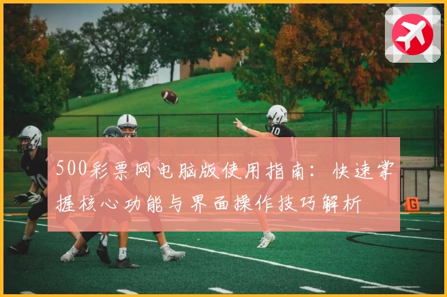 500彩票网电脑版使用指南：快速掌握核心功能与界面操作技巧解析