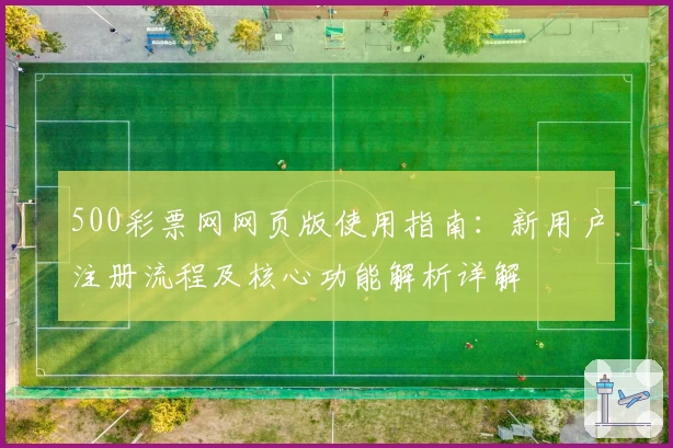 500彩票网网页版使用指南：新用户注册流程及核心功能解析详解