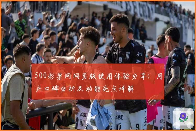 500彩票网网页版使用体验分享：用户口碑分析及功能亮点详解