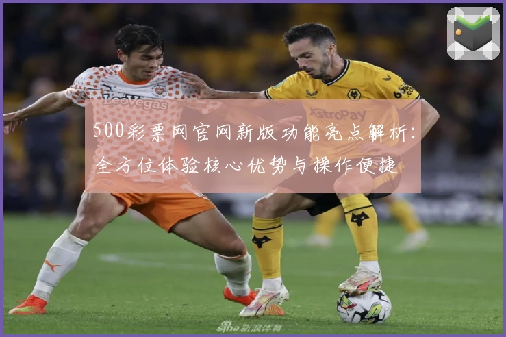 500彩票网官网新版功能亮点解析：全方位体验核心优势与操作便捷
