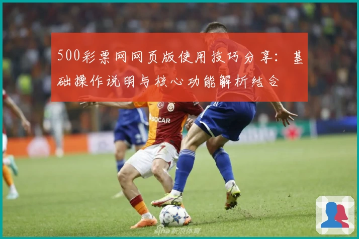 500彩票网网页版使用技巧分享：基础操作说明与核心功能解析结合