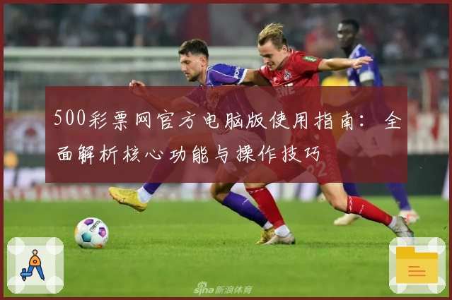 500彩票网官方电脑版使用指南：全面解析核心功能与操作技巧