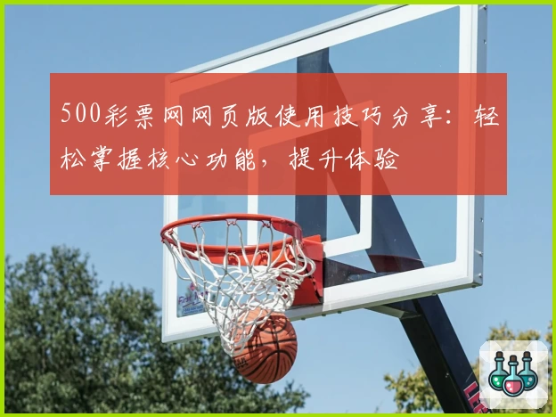 500彩票网网页版使用技巧分享：轻松掌握核心功能，提升体验