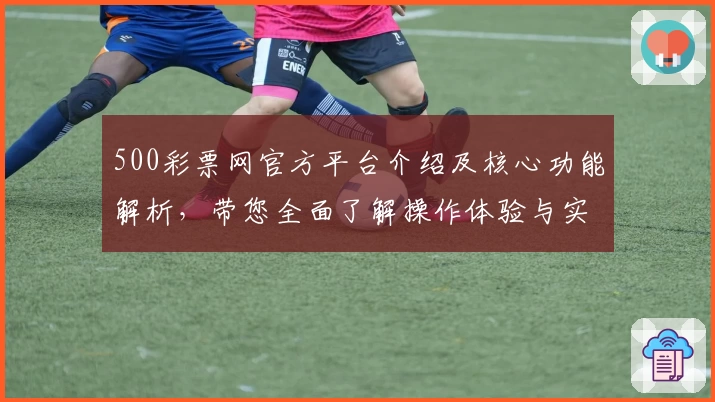500彩票网官方平台介绍及核心功能解析，带您全面了解操作体验与实力优势
