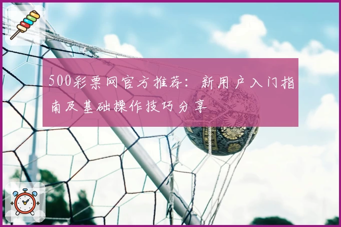 500彩票网官方推荐：新用户入门指南及基础操作技巧分享