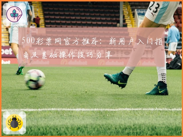 500彩票网官方推荐：新用户入门指南及基础操作技巧分享