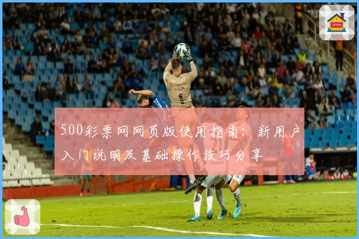 500彩票网网页版使用指南：新用户入门说明及基础操作技巧分享