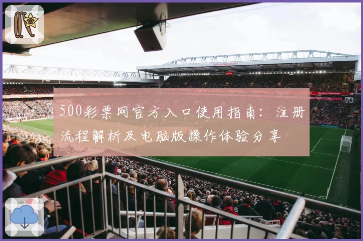 500彩票网官方入口使用指南：注册流程解析及电脑版操作体验分享