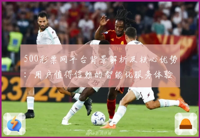 500彩票网平台背景解析及核心优势：用户值得信赖的智能化服务体验