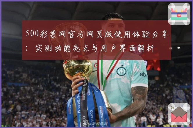 500彩票网官方网页版使用体验分享：实测功能亮点与用户界面解析
