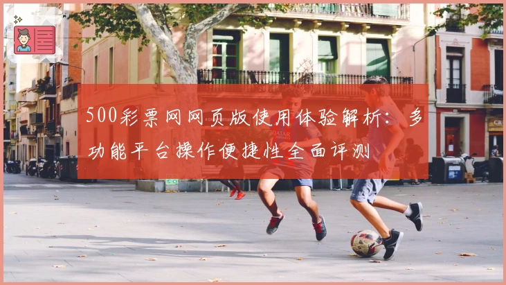 500彩票网网页版使用体验解析：多功能平台操作便捷性全面评测