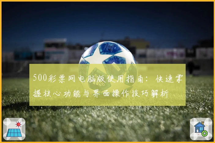 500彩票网电脑版使用指南：快速掌握核心功能与界面操作技巧解析