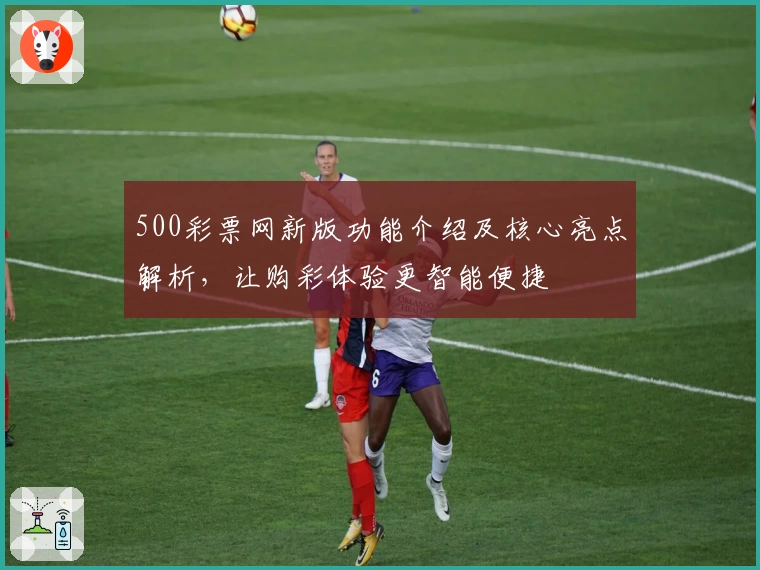 500彩票网新版功能介绍及核心亮点解析，让购彩体验更智能便捷