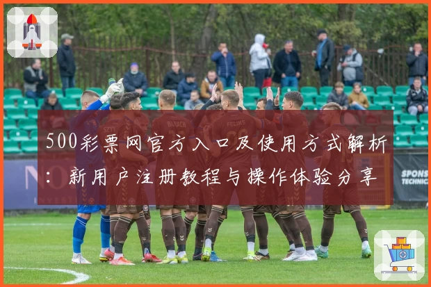 500彩票网官方入口及使用方式解析：新用户注册教程与操作体验分享
