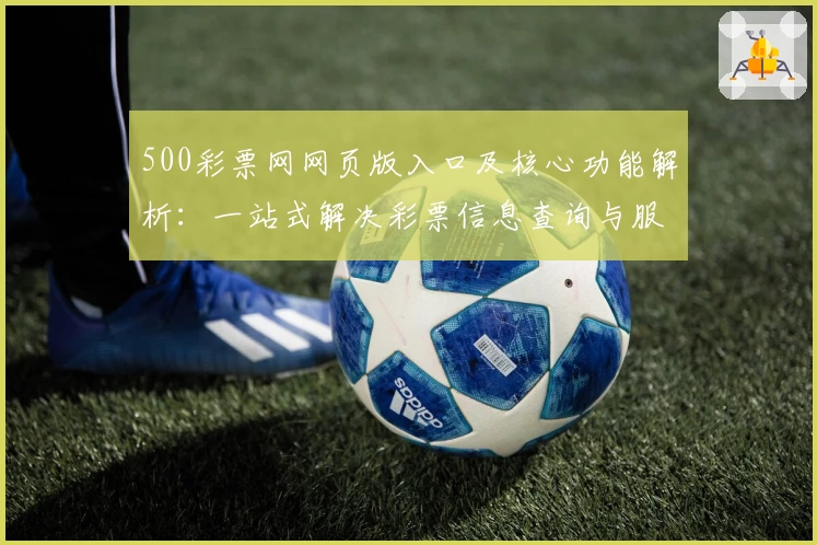 500彩票网网页版入口及核心功能解析：一站式解决彩票信息查询与服务需求