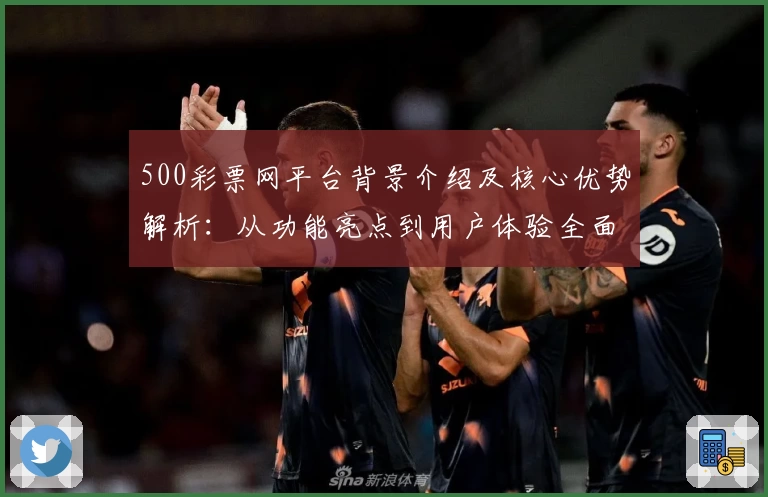 500彩票网平台背景介绍及核心优势解析：从功能亮点到用户体验全面剖析