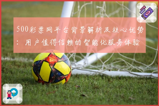 500彩票网平台背景解析及核心优势：用户值得信赖的智能化服务体验
