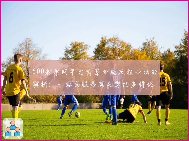 500彩票网平台背景介绍及核心功能解析：一站式服务满足您的多样化需求