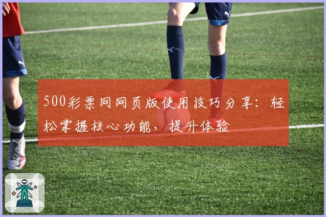 500彩票网网页版使用技巧分享：轻松掌握核心功能，提升体验