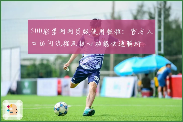 500彩票网网页版使用教程：官方入口访问流程及核心功能快速解析